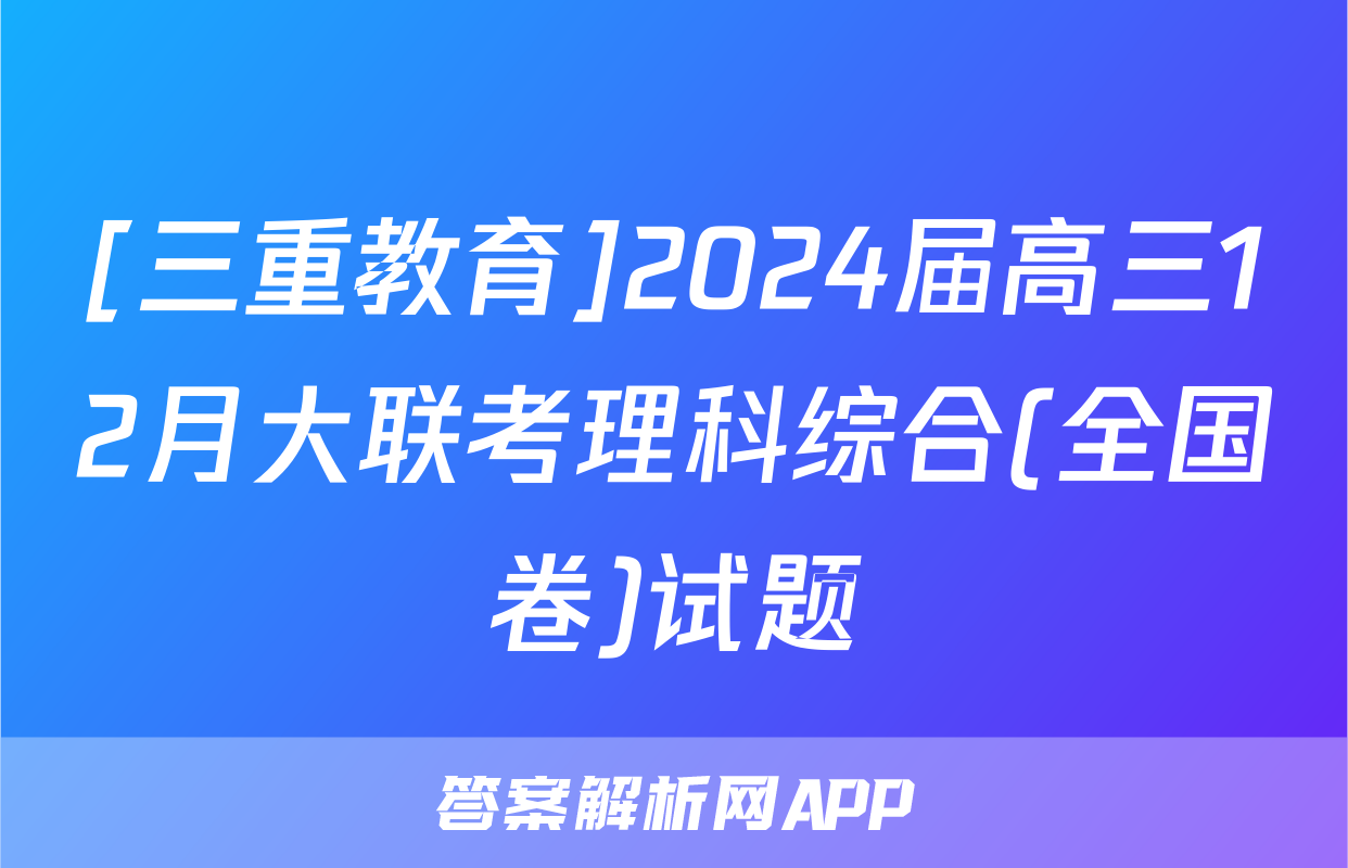 [三重教育]2024届高三12月大联考理科综合(全国卷)试题