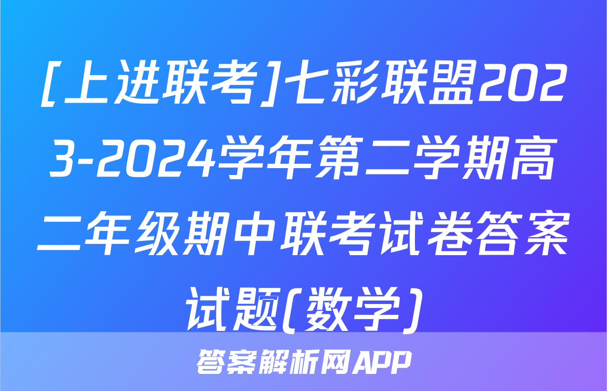 [上进联考]七彩联盟2023-2024学年第二学期高二年级期中联考试卷答案试题(数学)