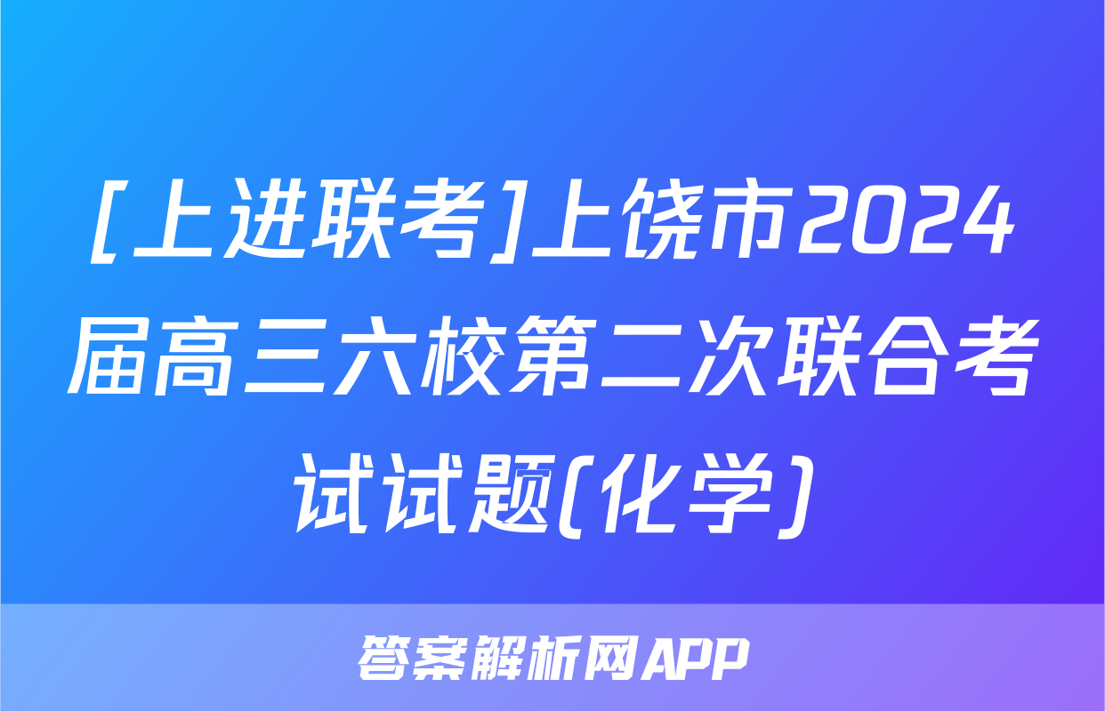 [上进联考]上饶市2024届高三六校第二次联合考试试题(化学)