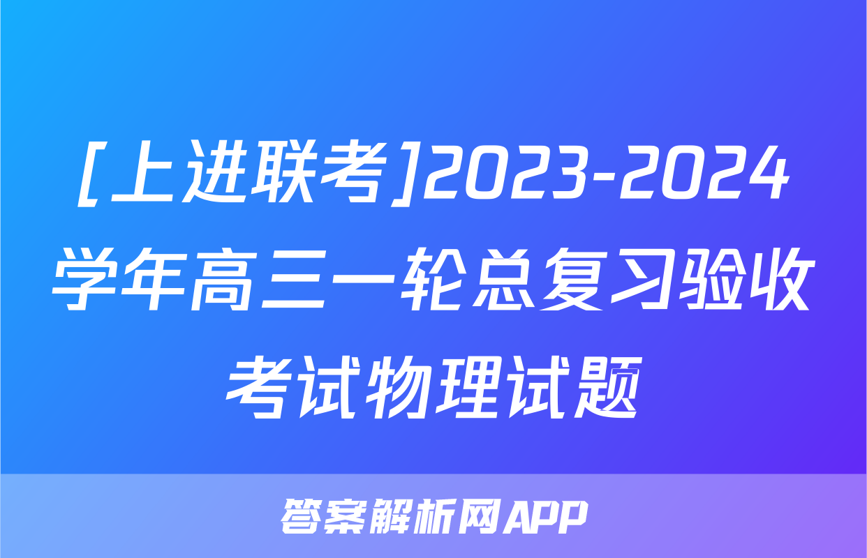 [上进联考]2023-2024学年高三一轮总复习验收考试物理试题