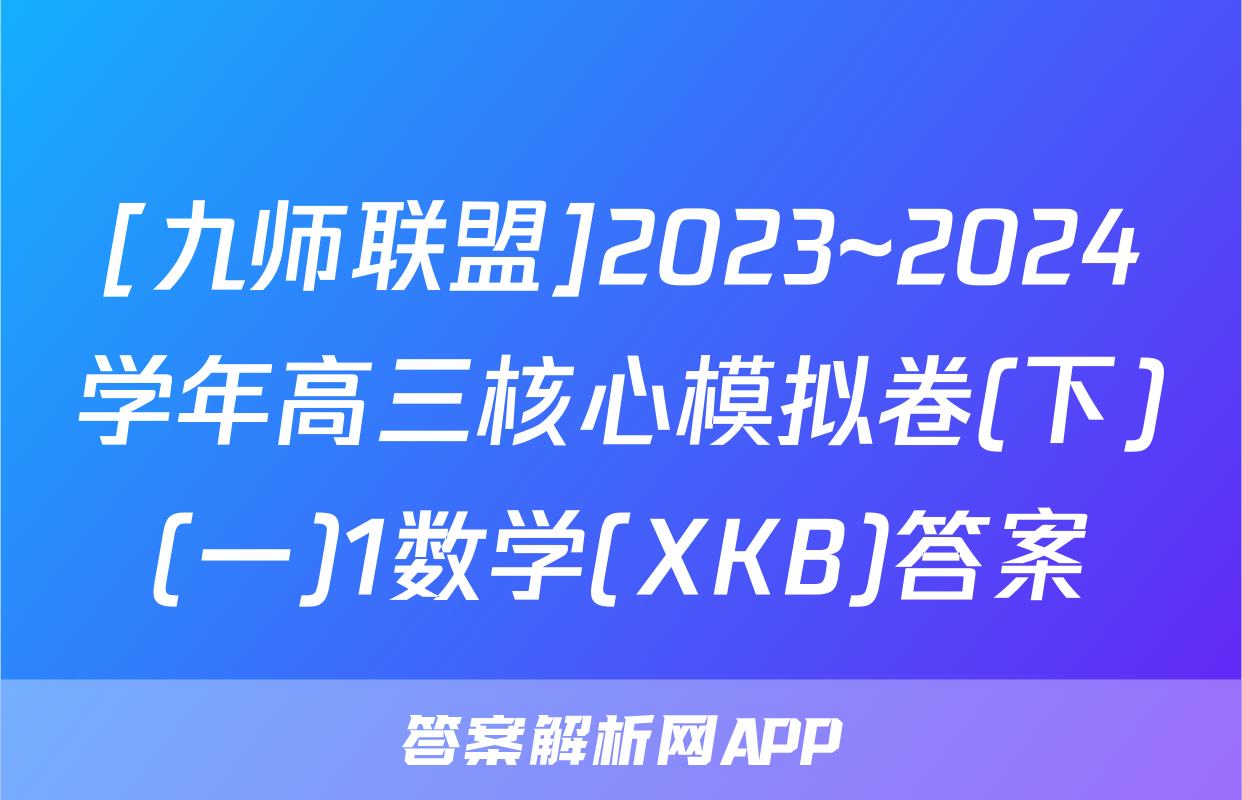[九师联盟]2023~2024学年高三核心模拟卷(下)(一)1数学(XKB)答案
