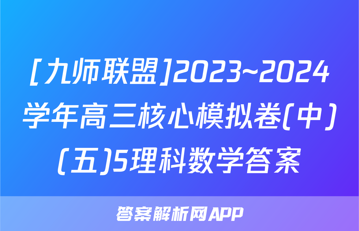 [九师联盟]2023~2024学年高三核心模拟卷(中)(五)5理科数学答案