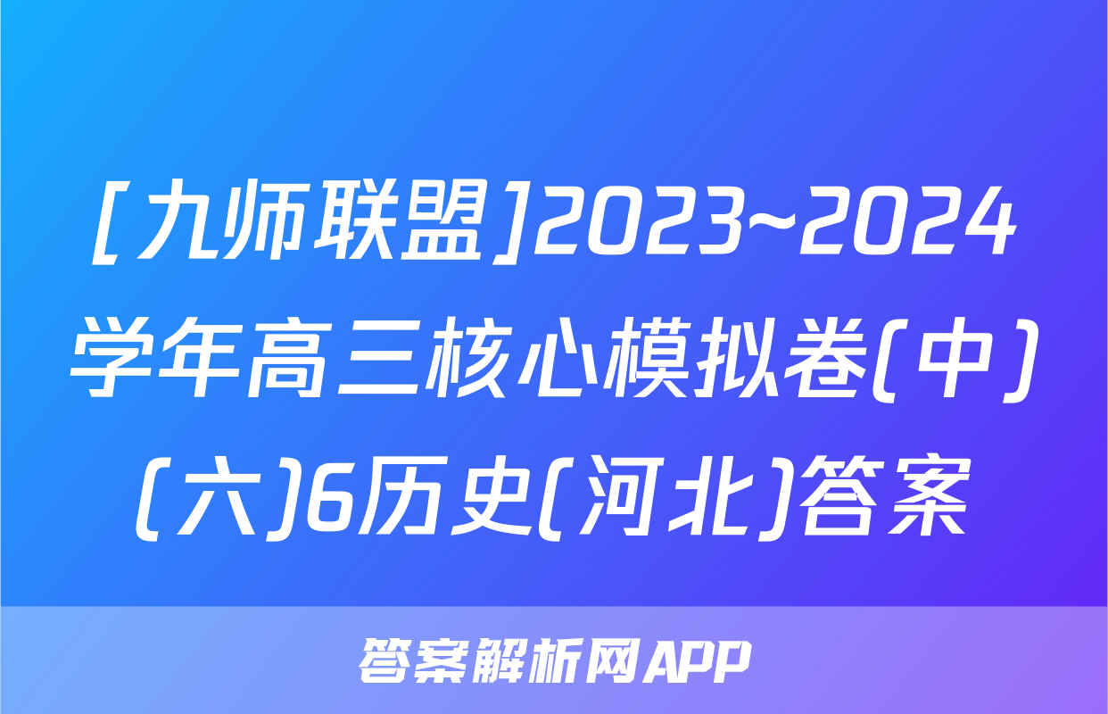 [九师联盟]2023~2024学年高三核心模拟卷(中)(六)6历史(河北)答案