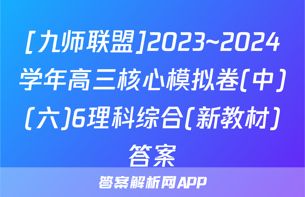 [九师联盟]2023~2024学年高三核心模拟卷(中)(六)6理科综合(新教材)答案