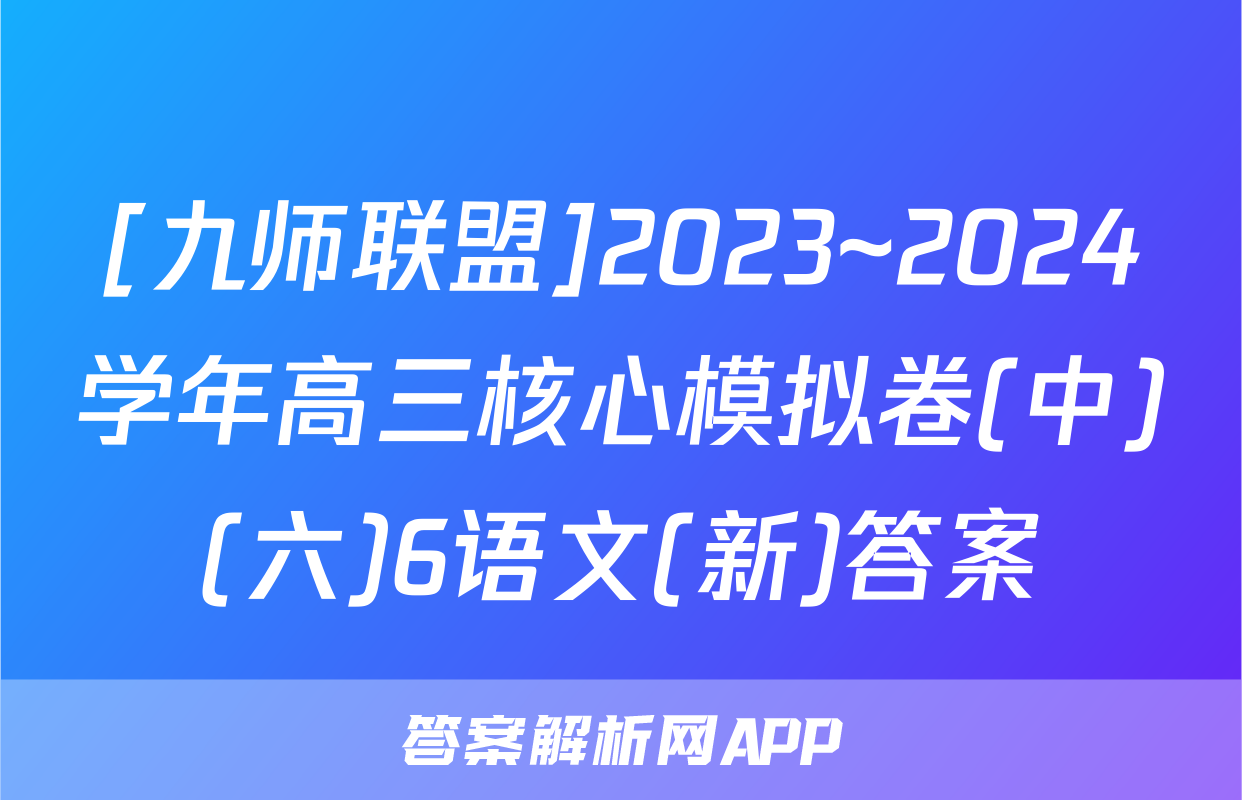 [九师联盟]2023~2024学年高三核心模拟卷(中)(六)6语文(新)答案