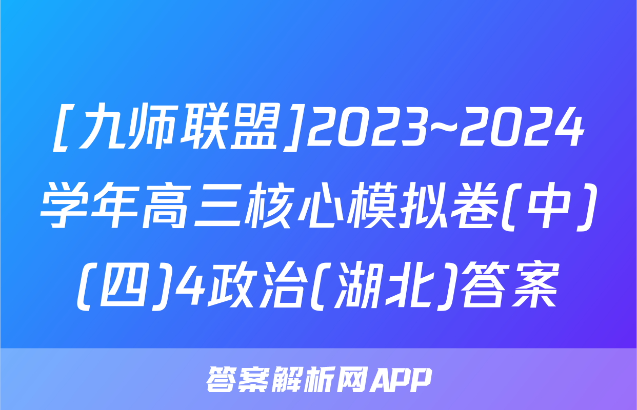 [九师联盟]2023~2024学年高三核心模拟卷(中)(四)4政治(湖北)答案