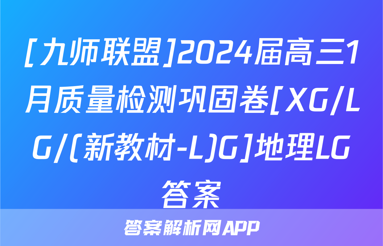[九师联盟]2024届高三1月质量检测巩固卷[XG/LG/(新教材-L)G]地理LG答案