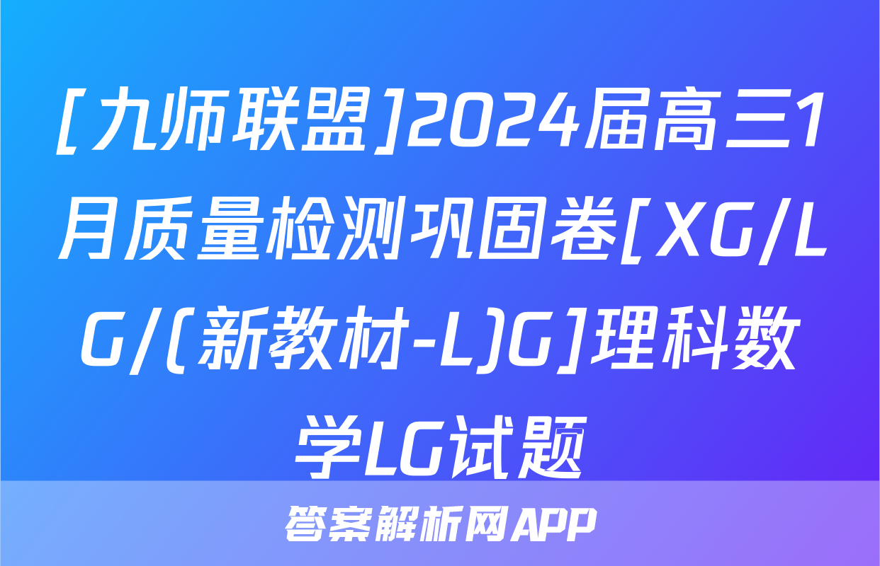 [九师联盟]2024届高三1月质量检测巩固卷[XG/LG/(新教材-L)G]理科数学LG试题
