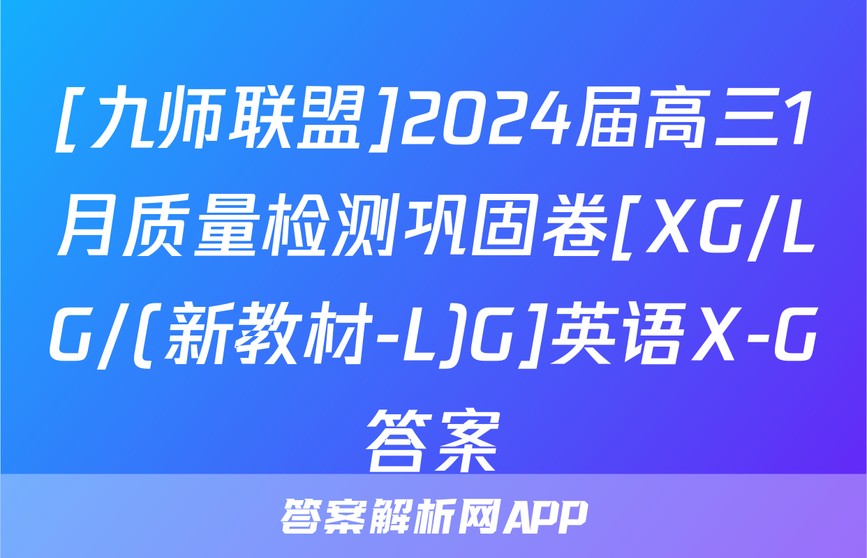 [九师联盟]2024届高三1月质量检测巩固卷[XG/LG/(新教材-L)G]英语X-G答案