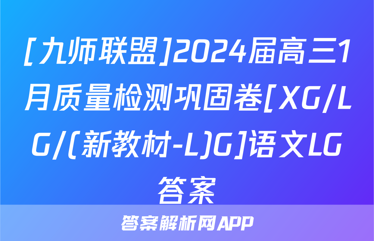 [九师联盟]2024届高三1月质量检测巩固卷[XG/LG/(新教材-L)G]语文LG答案