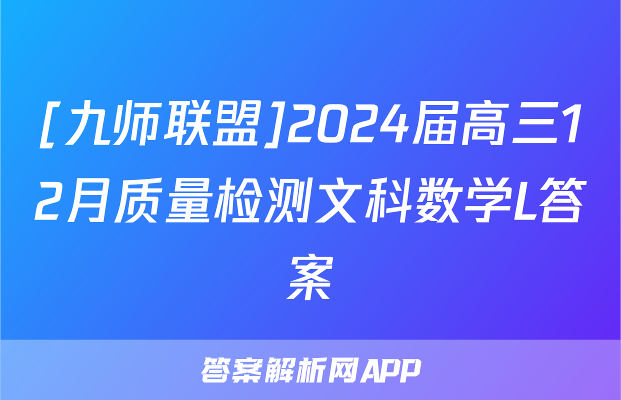 [九师联盟]2024届高三12月质量检测文科数学L答案
