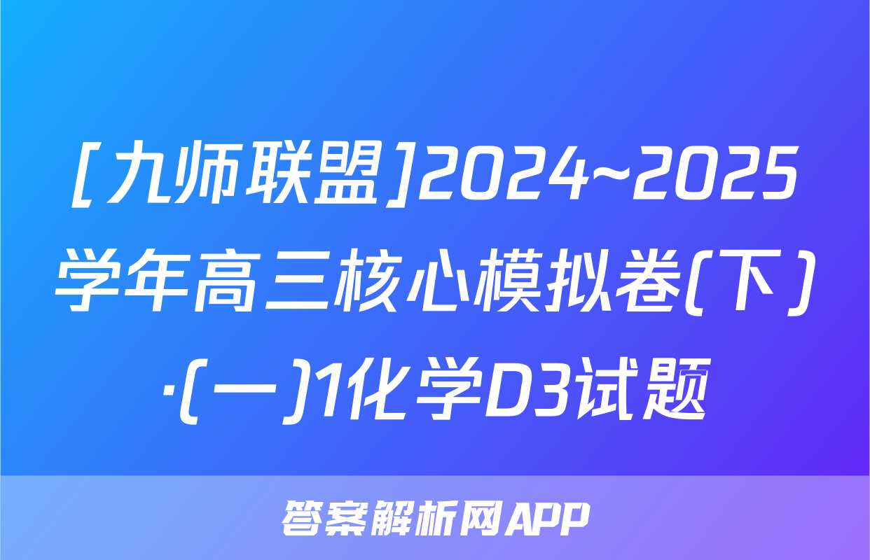 [九师联盟]2024~2025学年高三核心模拟卷(下)·(一)1化学D3试题