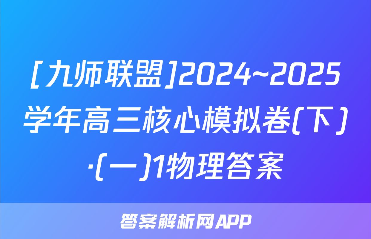 [九师联盟]2024~2025学年高三核心模拟卷(下)·(一)1物理答案