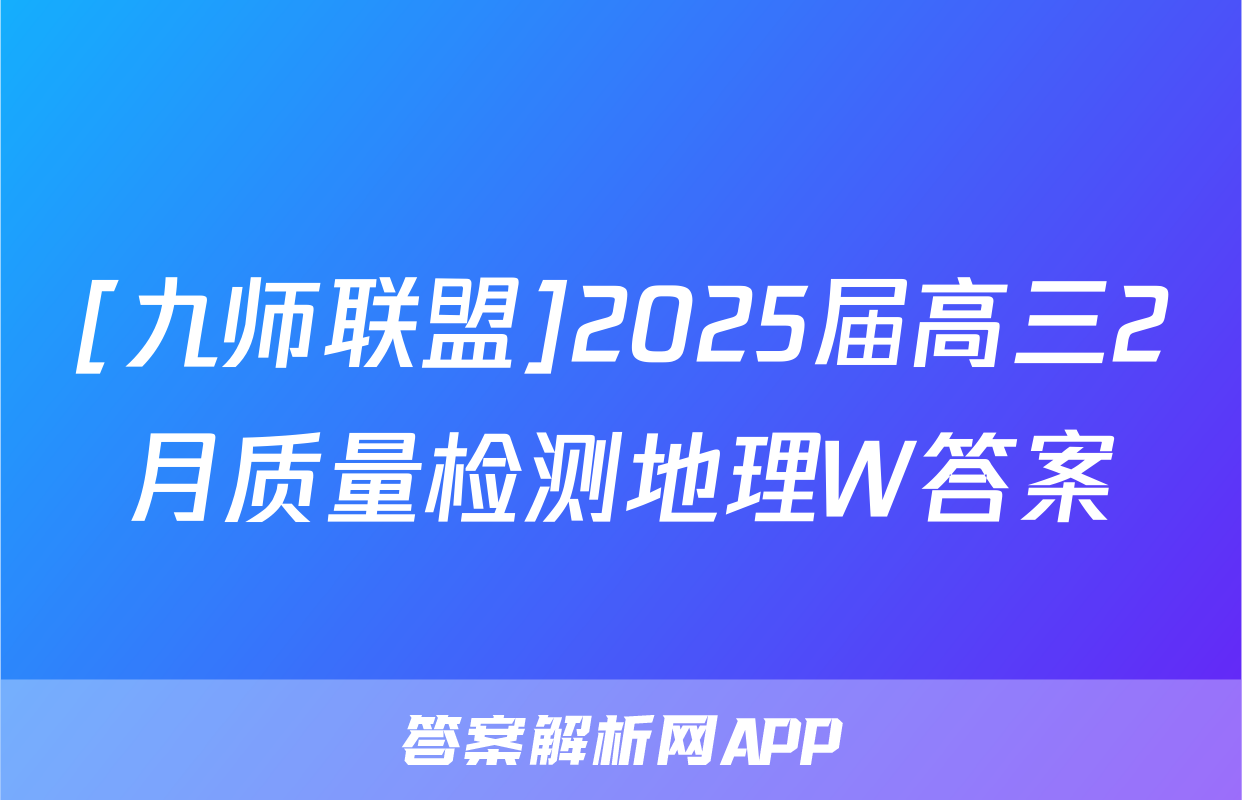 [九师联盟]2025届高三2月质量检测地理W答案