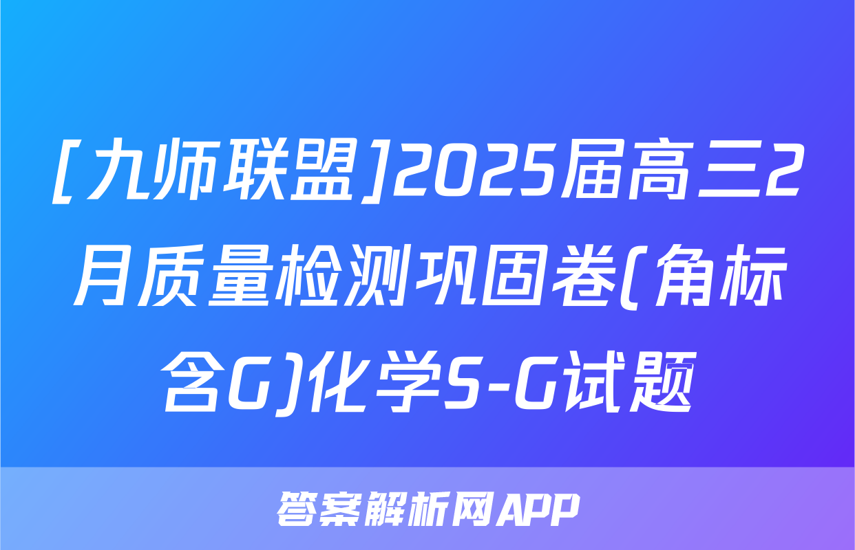 [九师联盟]2025届高三2月质量检测巩固卷(角标含G)化学S-G试题