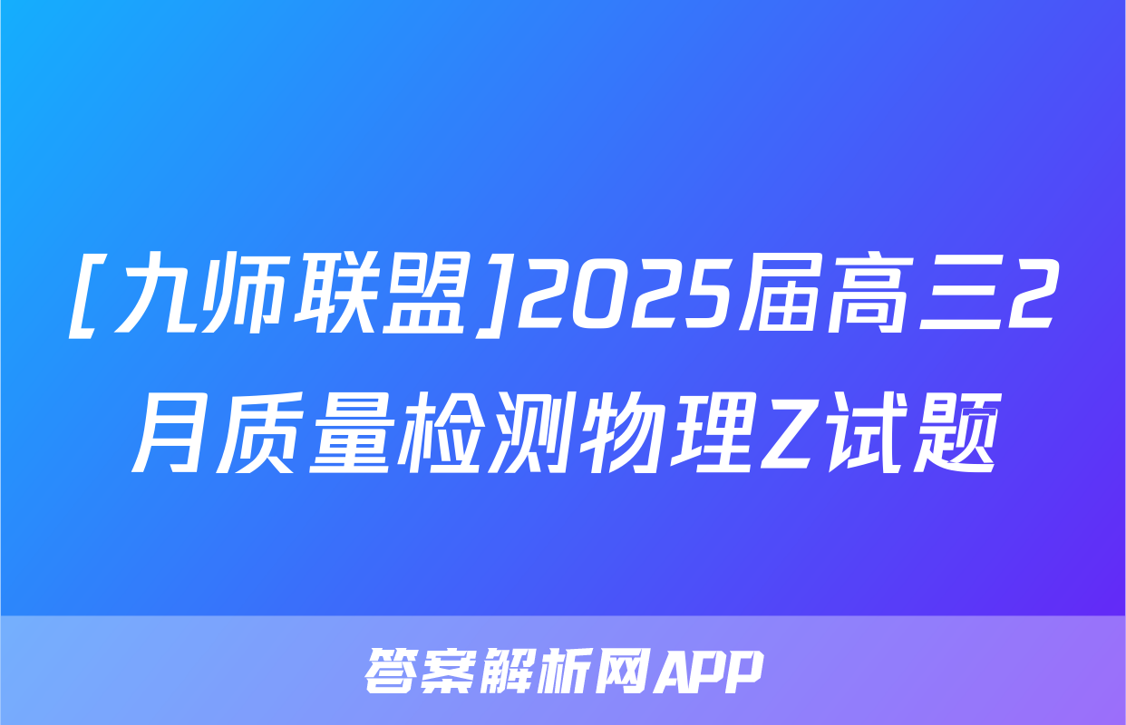 [九师联盟]2025届高三2月质量检测物理Z试题