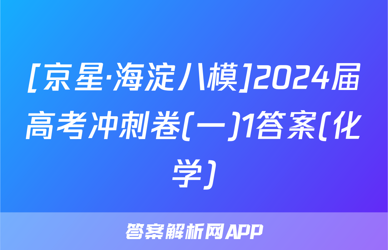 [京星·海淀八模]2024届高考冲刺卷(一)1答案(化学)
