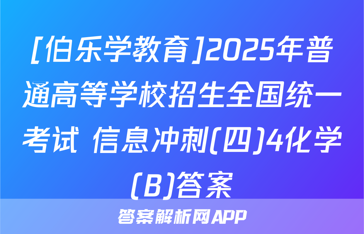 [伯乐学教育]2025年普通高等学校招生全国统一考试 信息冲刺(四)4化学(B)答案