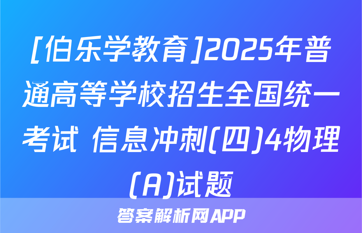 [伯乐学教育]2025年普通高等学校招生全国统一考试 信息冲刺(四)4物理(A)试题