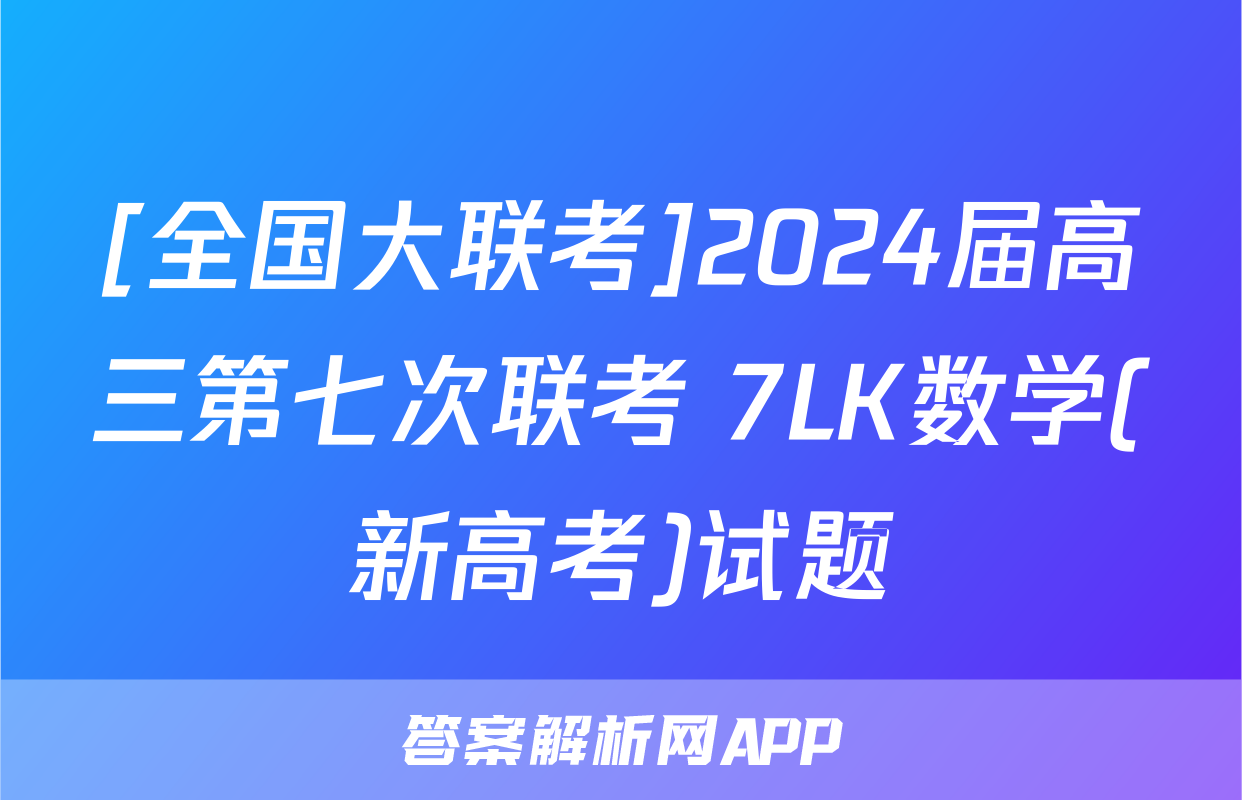 [全国大联考]2024届高三第七次联考 7LK数学(新高考)试题