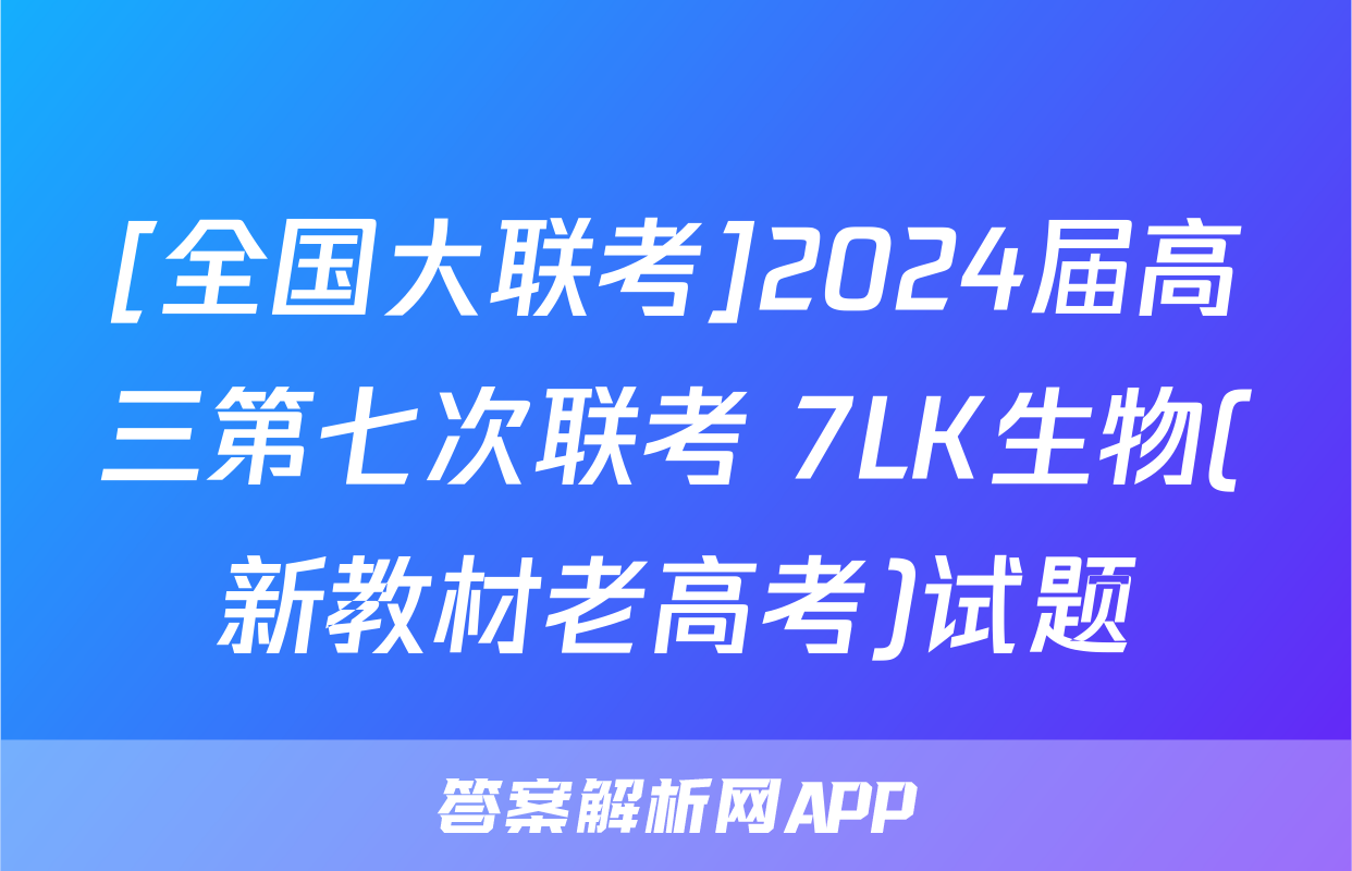 [全国大联考]2024届高三第七次联考 7LK生物(新教材老高考)试题