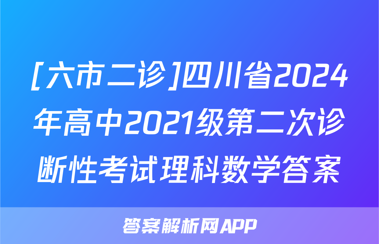 [六市二诊]四川省2024年高中2021级第二次诊断性考试理科数学答案