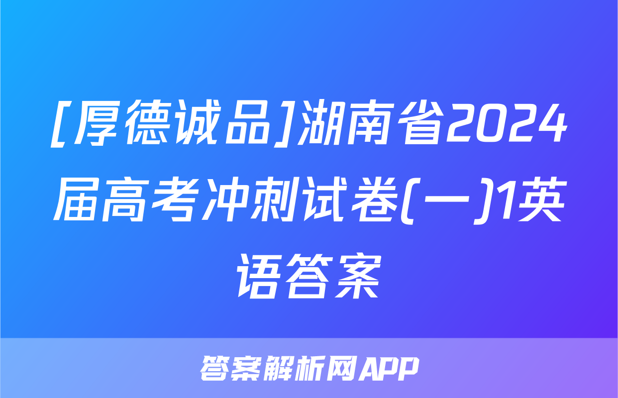 [厚德诚品]湖南省2024届高考冲刺试卷(一)1英语答案