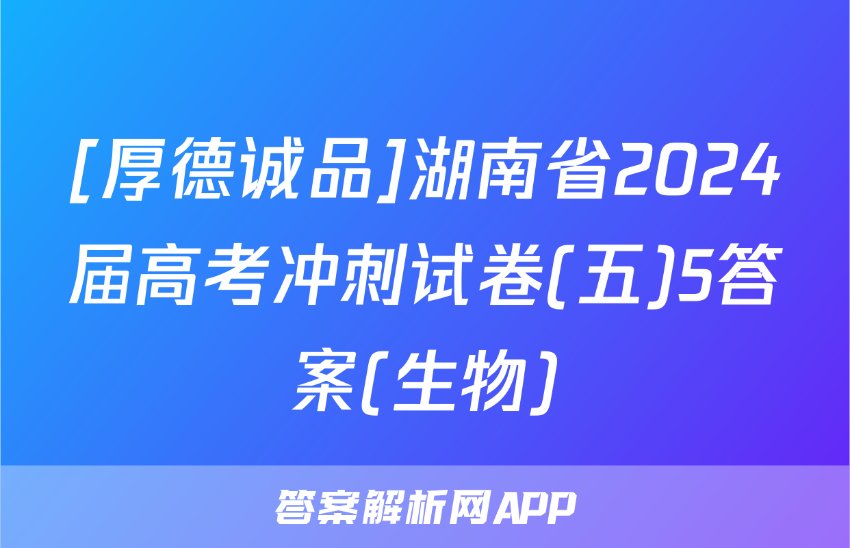 [厚德诚品]湖南省2024届高考冲刺试卷(五)5答案(生物)