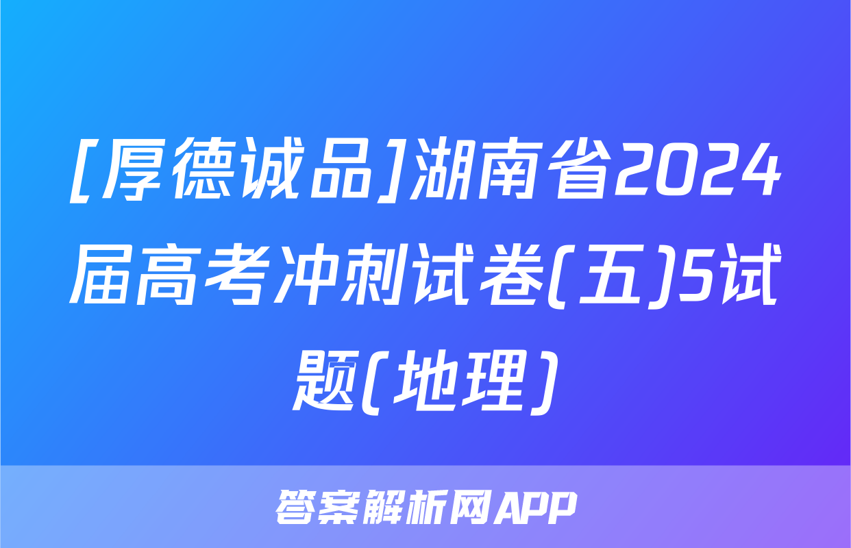 [厚德诚品]湖南省2024届高考冲刺试卷(五)5试题(地理)