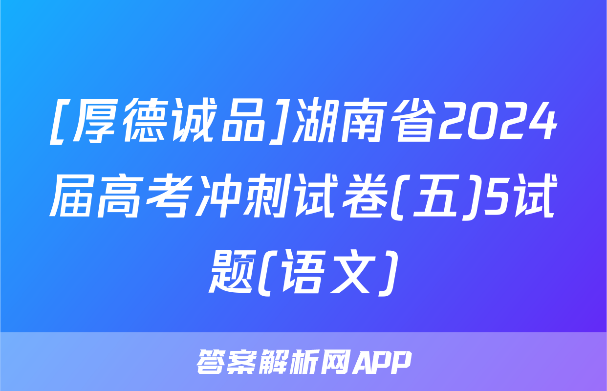 [厚德诚品]湖南省2024届高考冲刺试卷(五)5试题(语文)