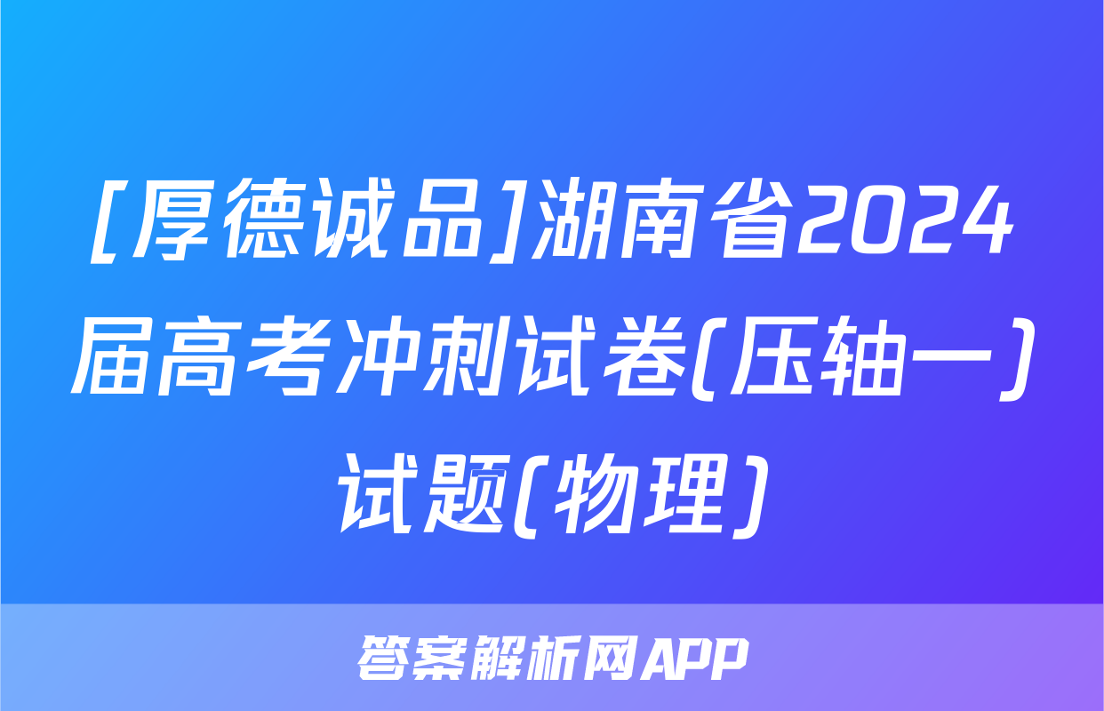 [厚德诚品]湖南省2024届高考冲刺试卷(压轴一)试题(物理)