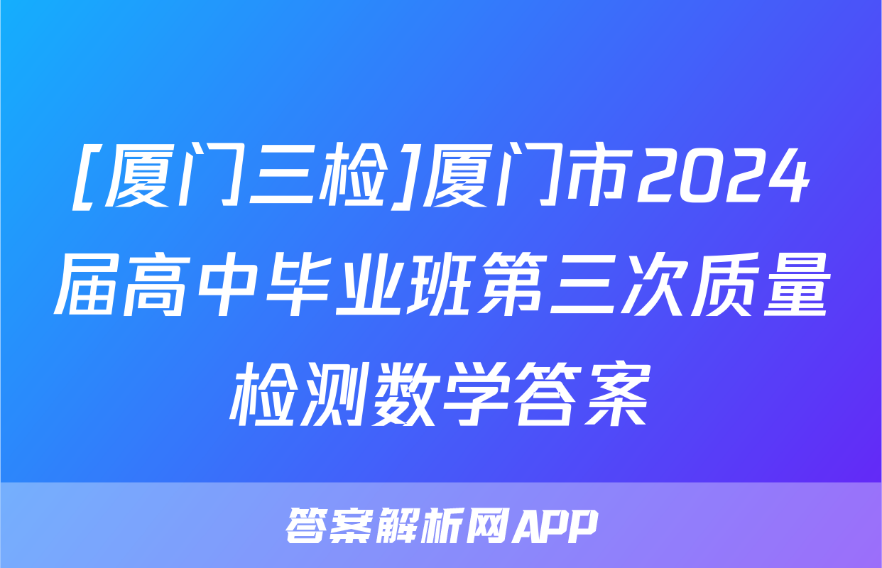 [厦门三检]厦门市2024届高中毕业班第三次质量检测数学答案