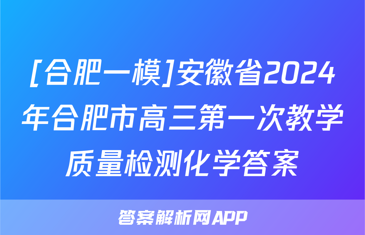 [合肥一模]安徽省2024年合肥市高三第一次教学质量检测化学答案