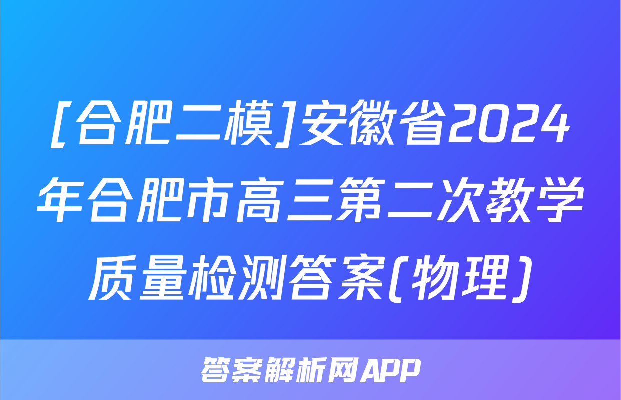 [合肥二模]安徽省2024年合肥市高三第二次教学质量检测答案(物理)