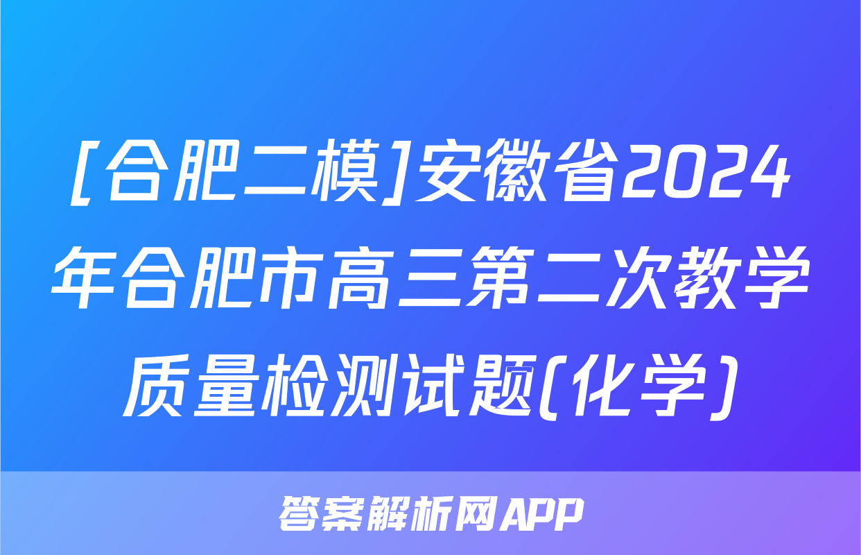 [合肥二模]安徽省2024年合肥市高三第二次教学质量检测试题(化学)