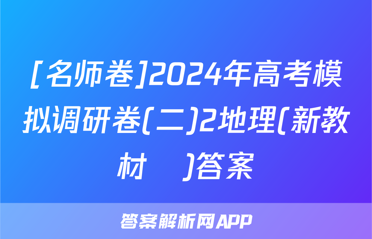 [名师卷]2024年高考模拟调研卷(二)2地理(新教材▣)答案