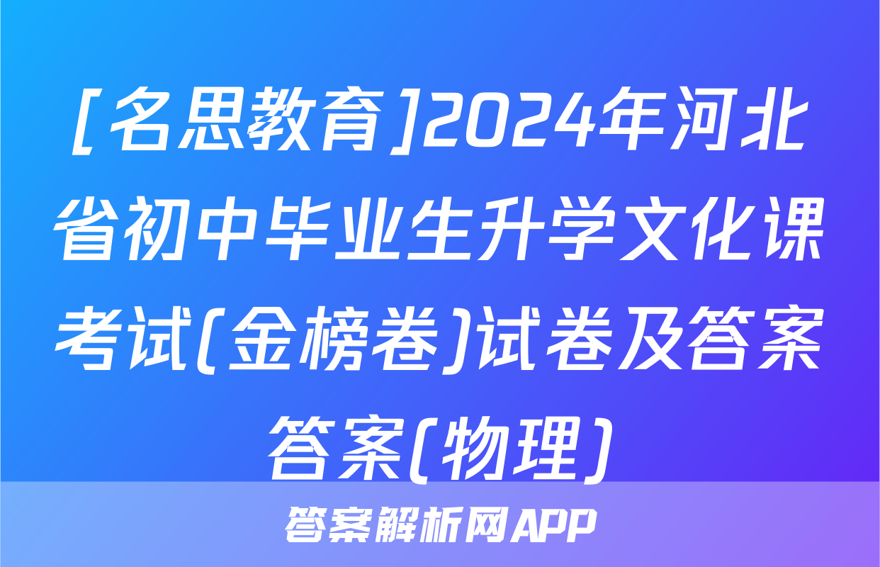 [名思教育]2024年河北省初中毕业生升学文化课考试(金榜卷)试卷及答案答案(物理)