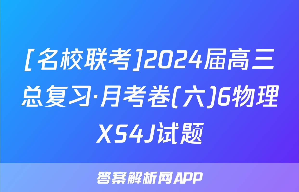 [名校联考]2024届高三总复习·月考卷(六)6物理XS4J试题