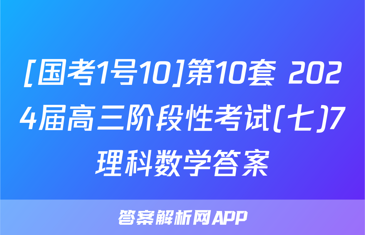 [国考1号10]第10套 2024届高三阶段性考试(七)7理科数学答案