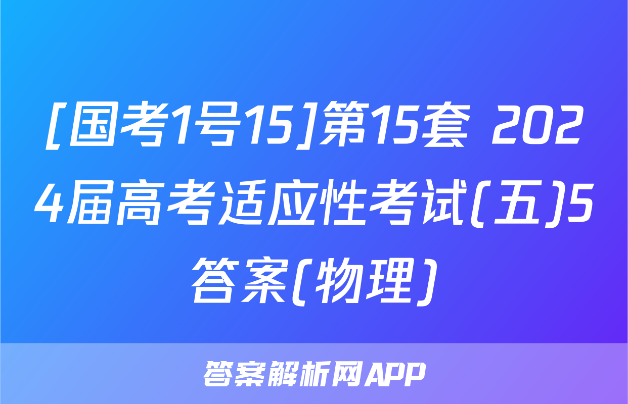 [国考1号15]第15套 2024届高考适应性考试(五)5答案(物理)