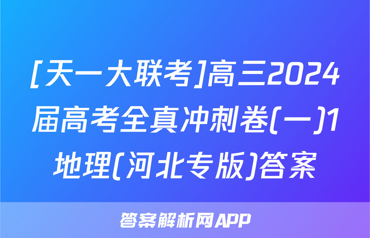 [天一大联考]高三2024届高考全真冲刺卷(一)1地理(河北专版)答案