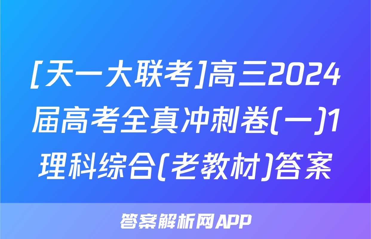 [天一大联考]高三2024届高考全真冲刺卷(一)1理科综合(老教材)答案