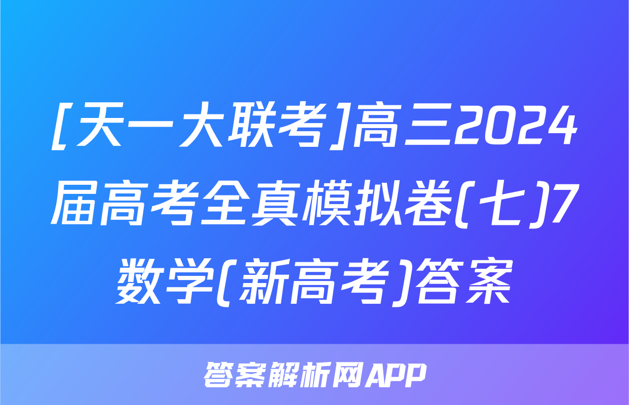 [天一大联考]高三2024届高考全真模拟卷(七)7数学(新高考)答案