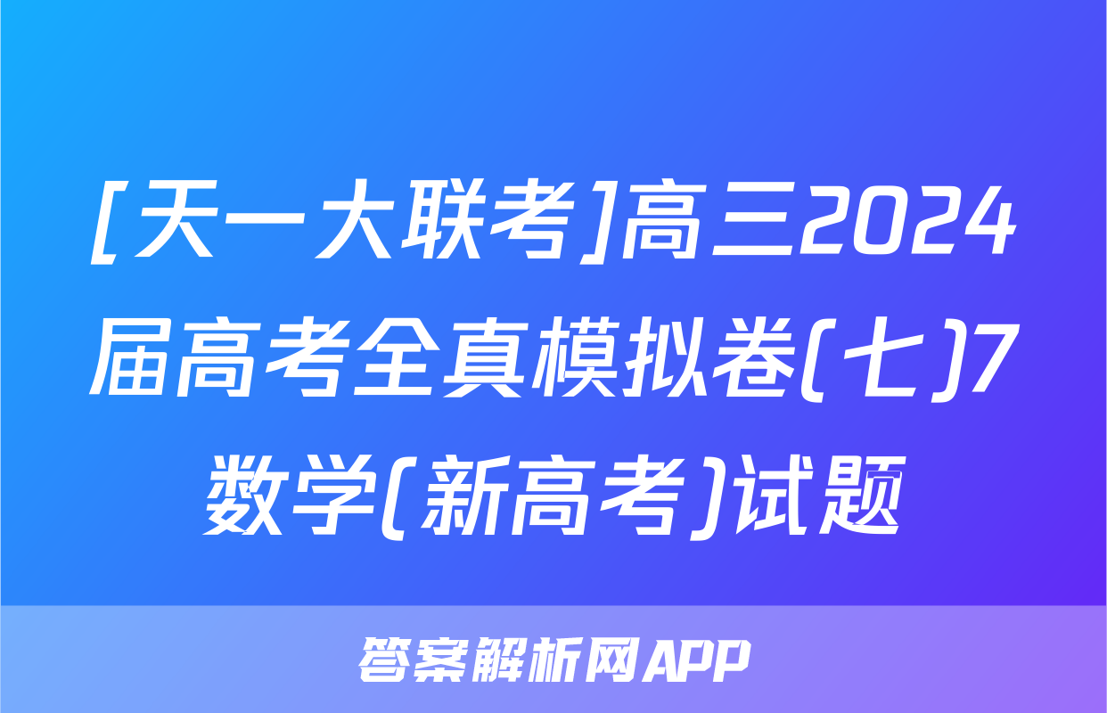 [天一大联考]高三2024届高考全真模拟卷(七)7数学(新高考)试题