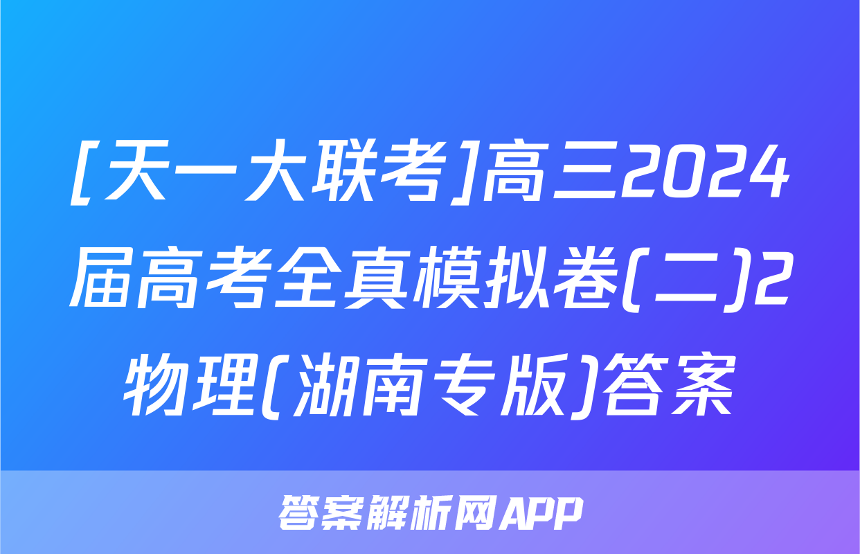 [天一大联考]高三2024届高考全真模拟卷(二)2物理(湖南专版)答案