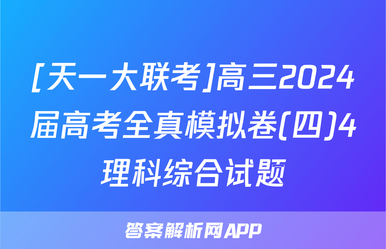 [天一大联考]高三2024届高考全真模拟卷(四)4理科综合试题