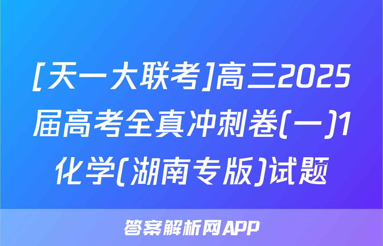 [天一大联考]高三2025届高考全真冲刺卷(一)1化学(湖南专版)试题