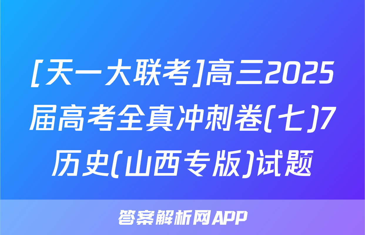 [天一大联考]高三2025届高考全真冲刺卷(七)7历史(山西专版)试题
