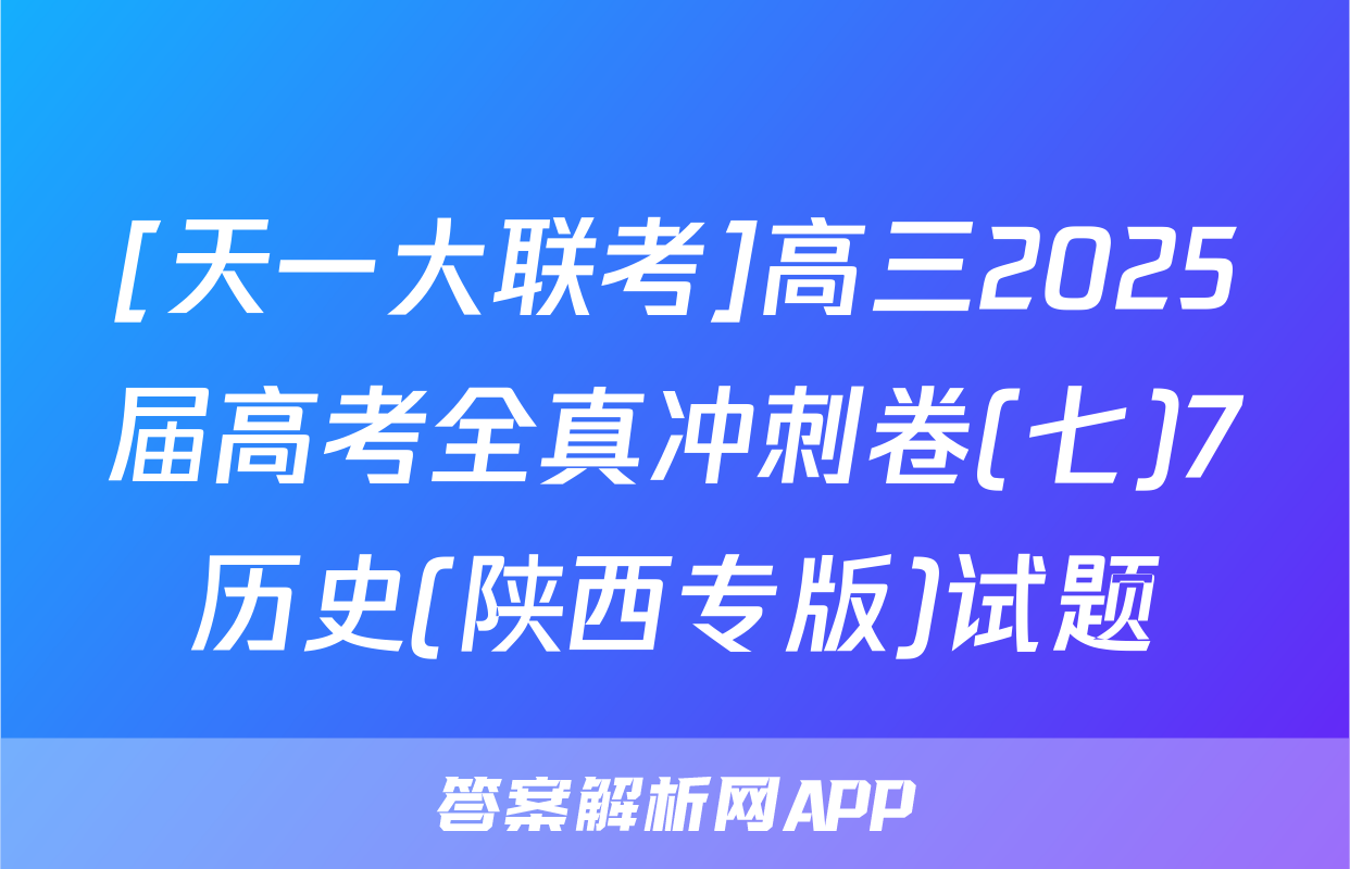 [天一大联考]高三2025届高考全真冲刺卷(七)7历史(陕西专版)试题