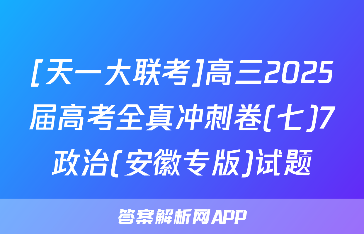 [天一大联考]高三2025届高考全真冲刺卷(七)7政治(安徽专版)试题